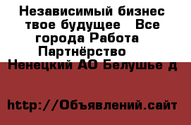 Независимый бизнес-твое будущее - Все города Работа » Партнёрство   . Ненецкий АО,Белушье д.